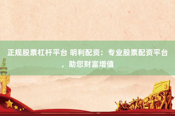 正规股票杠杆平台 明利配资：专业股票配资平台，助您财富增值