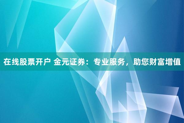 在线股票开户 金元证券：专业服务，助您财富增值