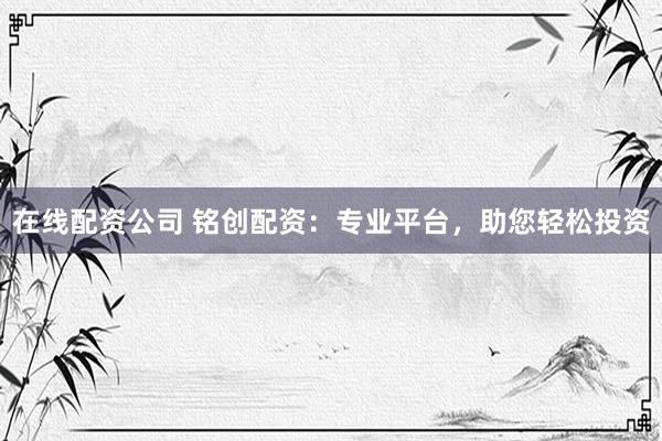 在线配资公司 铭创配资：专业平台，助您轻松投资