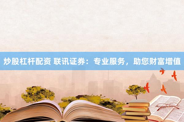 炒股杠杆配资 联讯证券：专业服务，助您财富增值