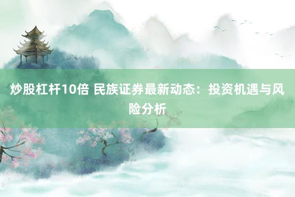 炒股杠杆10倍 民族证券最新动态：投资机遇与风险分析