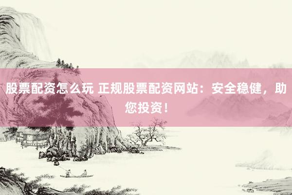 股票配资怎么玩 正规股票配资网站：安全稳健，助您投资！