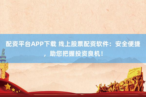 配资平台APP下载 线上股票配资软件：安全便捷，助您把握投资良机！
