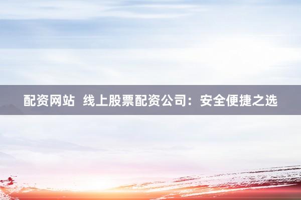 配资网站  线上股票配资公司：安全便捷之选