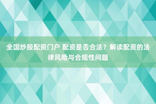 全国炒股配资门户 配资是否合法？解读配资的法律风险与合规性问题
