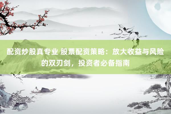 配资炒股真专业 股票配资策略：放大收益与风险的双刃剑，投资者必备指南