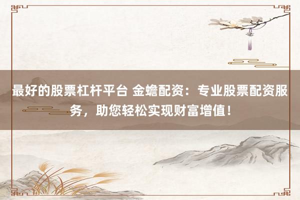 最好的股票杠杆平台 金蟾配资：专业股票配资服务，助您轻松实现财富增值！