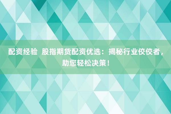 配资经验  股指期货配资优选：揭秘行业佼佼者，助您轻松决策！