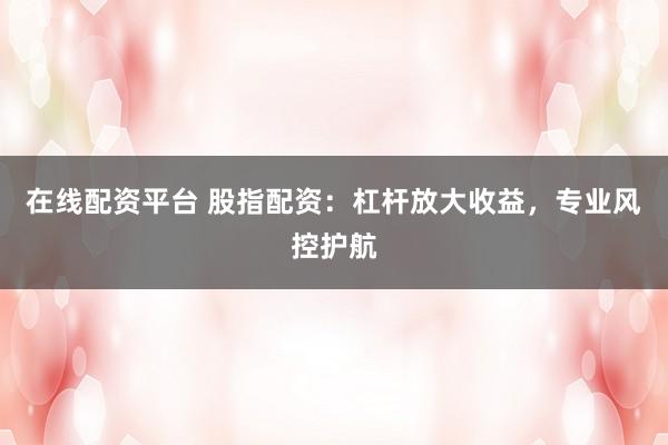 在线配资平台 股指配资：杠杆放大收益，专业风控护航