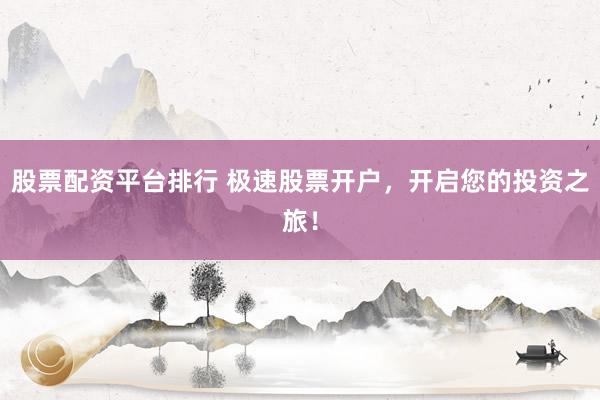 股票配资平台排行 极速股票开户，开启您的投资之旅！