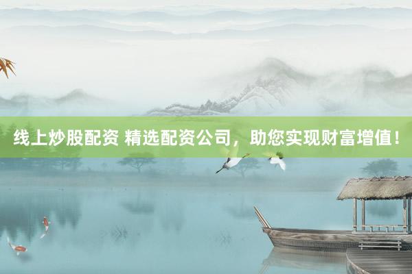 线上炒股配资 精选配资公司，助您实现财富增值！