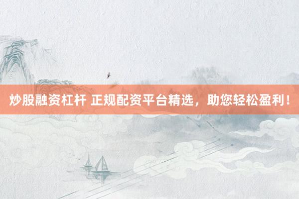 炒股融资杠杆 正规配资平台精选，助您轻松盈利！
