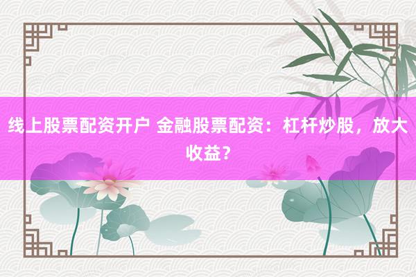 线上股票配资开户 金融股票配资：杠杆炒股，放大收益？