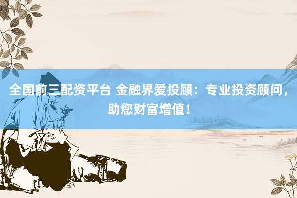 全国前三配资平台 金融界爱投顾：专业投资顾问，助您财富增值！