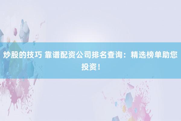 炒股的技巧 靠谱配资公司排名查询：精选榜单助您投资！