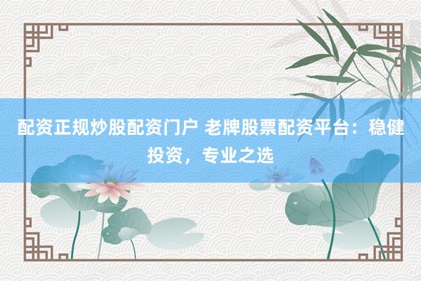 配资正规炒股配资门户 老牌股票配资平台：稳健投资，专业之选