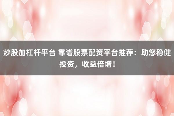 炒股加杠杆平台 靠谱股票配资平台推荐：助您稳健投资，收益倍增！