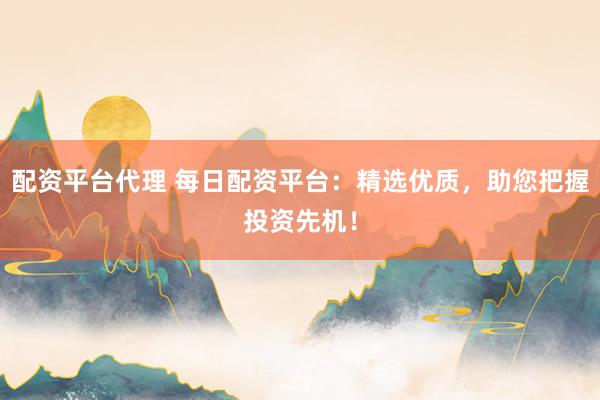 配资平台代理 每日配资平台：精选优质，助您把握投资先机！
