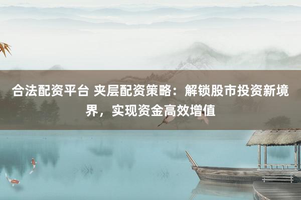 合法配资平台 夹层配资策略：解锁股市投资新境界，实现资金高效增值