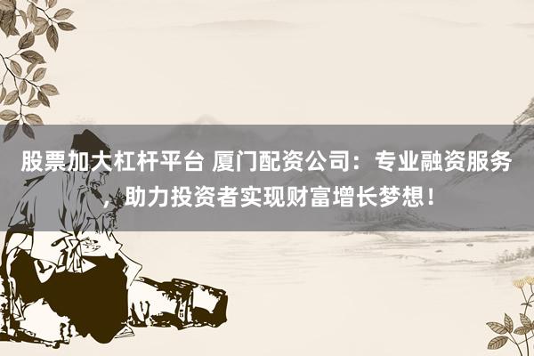 股票加大杠杆平台 厦门配资公司：专业融资服务，助力投资者实现财富增长梦想！