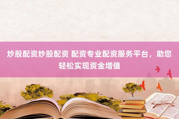 炒股配资炒股配资 配资专业配资服务平台，助您轻松实现资金增值