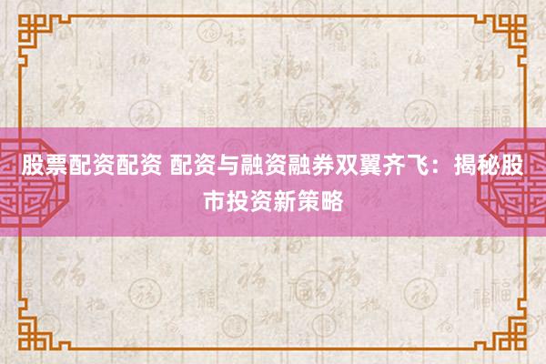 股票配资配资 配资与融资融券双翼齐飞：揭秘股市投资新策略