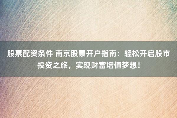 股票配资条件 南京股票开户指南：轻松开启股市投资之旅，实现财富增值梦想！
