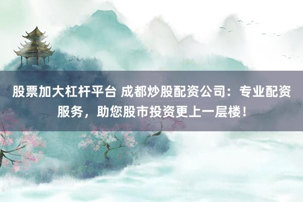 股票加大杠杆平台 成都炒股配资公司：专业配资服务，助您股市投资更上一层楼！