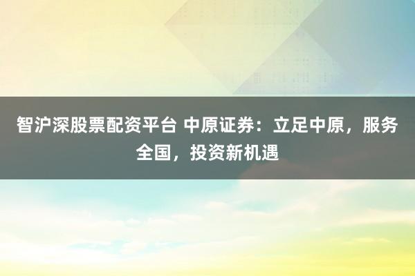 智沪深股票配资平台 中原证券：立足中原，服务全国，投资新机遇