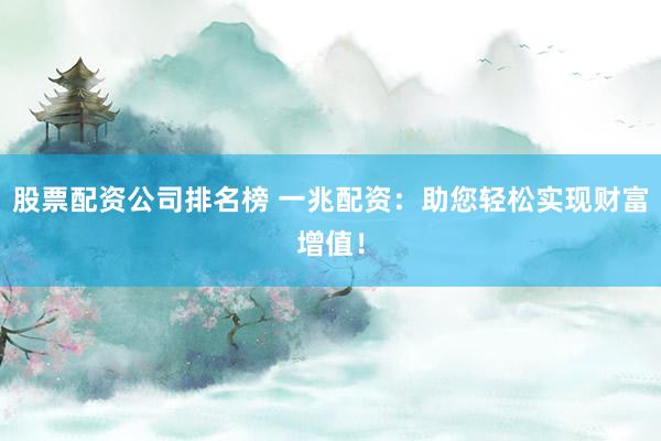 股票配资公司排名榜 一兆配资：助您轻松实现财富增值！