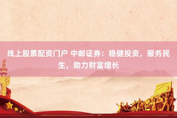 线上股票配资门户 中邮证券：稳健投资，服务民生，助力财富增长