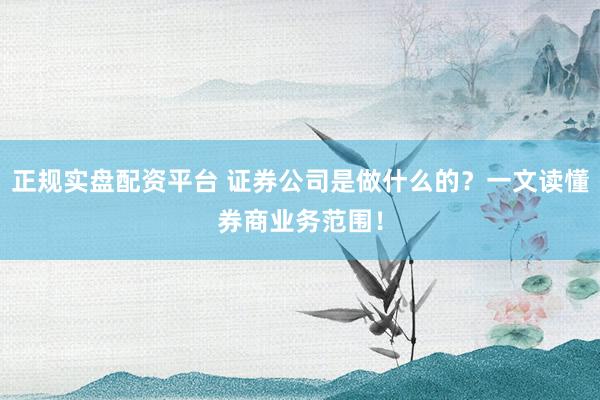正规实盘配资平台 证券公司是做什么的？一文读懂券商业务范围！