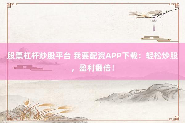 股票杠杆炒股平台 我要配资APP下载：轻松炒股，盈利翻倍！
