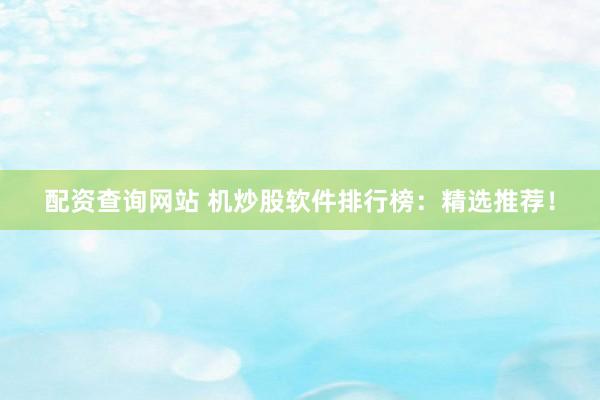 配资查询网站 机炒股软件排行榜：精选推荐！