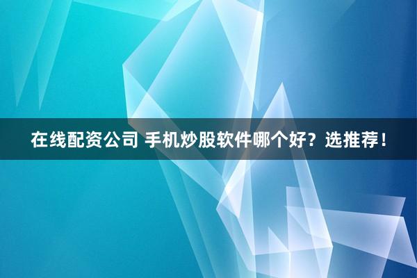 在线配资公司 手机炒股软件哪个好？选推荐！
