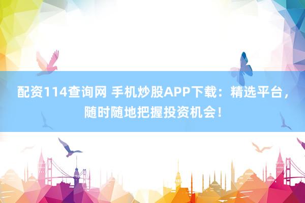配资114查询网 手机炒股APP下载：精选平台，随时随地把握投资机会！