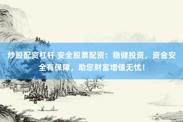 炒股配资杠杆 安全股票配资：稳健投资，资金安全有保障，助您财富增值无忧！
