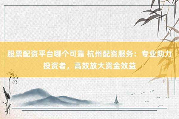 股票配资平台哪个可靠 杭州配资服务：专业助力投资者，高效放大资金效益