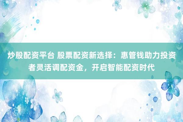 炒股配资平台 股票配资新选择：惠管钱助力投资者灵活调配资金，开启智能配资时代