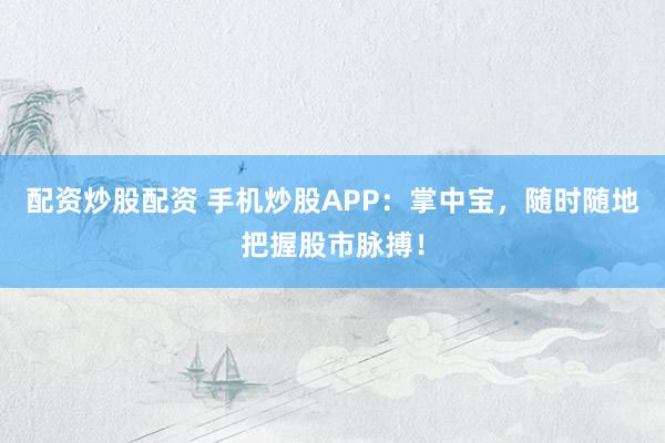 配资炒股配资 手机炒股APP：掌中宝，随时随地把握股市脉搏！