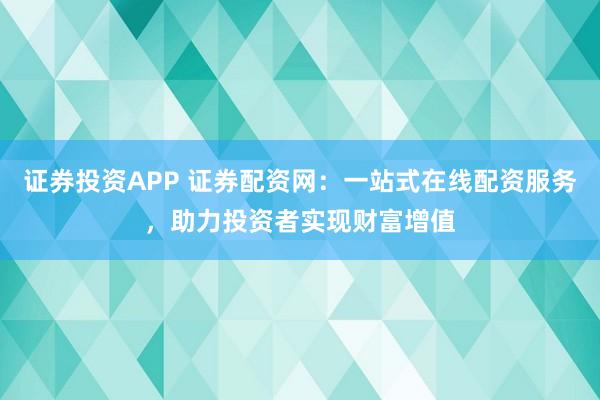 证券投资APP 证券配资网：一站式在线配资服务，助力投资者实现财富增值