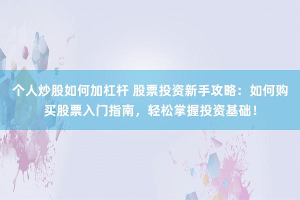 个人炒股如何加杠杆 股票投资新手攻略：如何购买股票入门指南，轻松掌握投资基础！