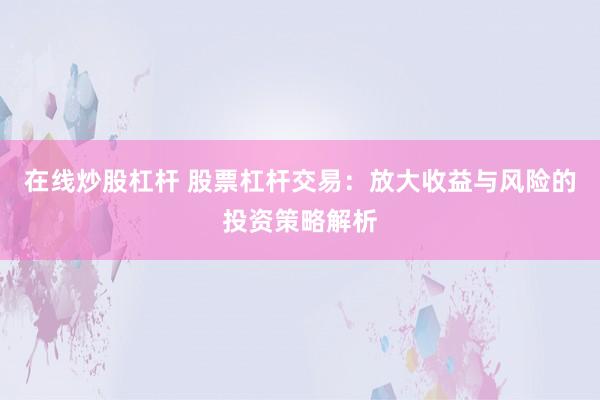 在线炒股杠杆 股票杠杆交易：放大收益与风险的投资策略解析