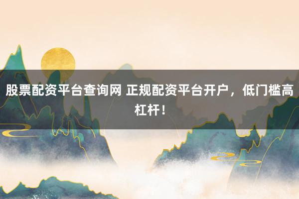 股票配资平台查询网 正规配资平台开户，低门槛高杠杆！