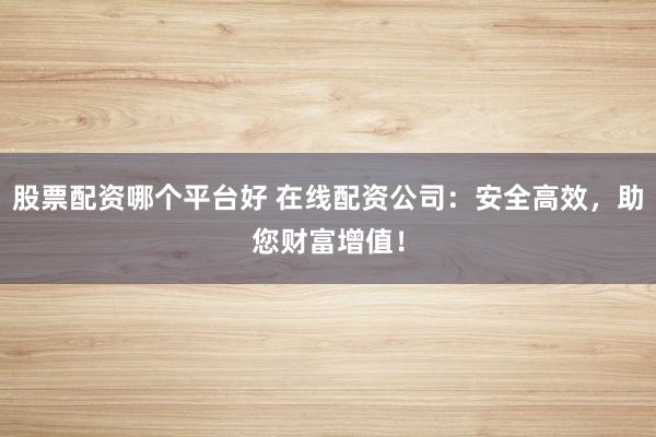 股票配资哪个平台好 在线配资公司：安全高效，助您财富增值！