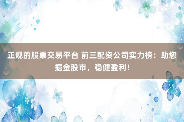 正规的股票交易平台 前三配资公司实力榜：助您掘金股市，稳健盈利！