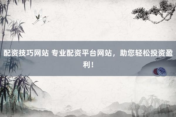 配资技巧网站 专业配资平台网站，助您轻松投资盈利！