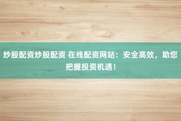 炒股配资炒股配资 在线配资网站：安全高效，助您把握投资机遇！