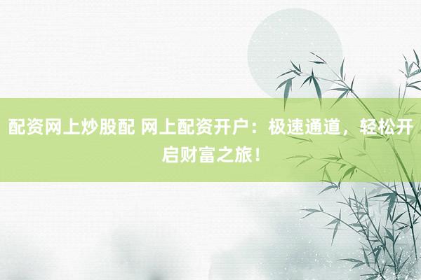 配资网上炒股配 网上配资开户：极速通道，轻松开启财富之旅！