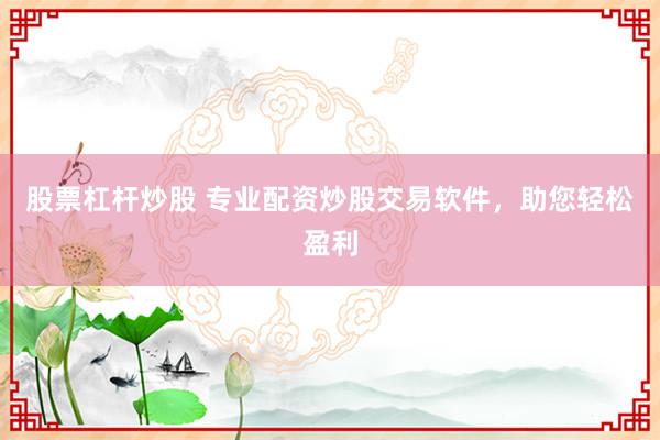 股票杠杆炒股 专业配资炒股交易软件，助您轻松盈利